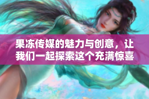 果冻传媒的魅力与创意，让我们一起探索这个充满惊喜的世界。