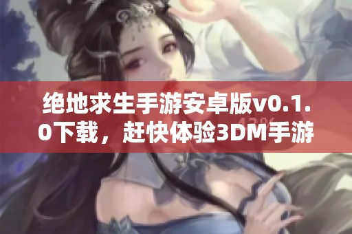 绝地求生手游安卓版v0.1.0下载，赶快体验3DM手游带来的精彩游戏吧！