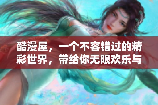 酷漫屋，一个不容错过的精彩世界，带给你无限欢乐与惊喜