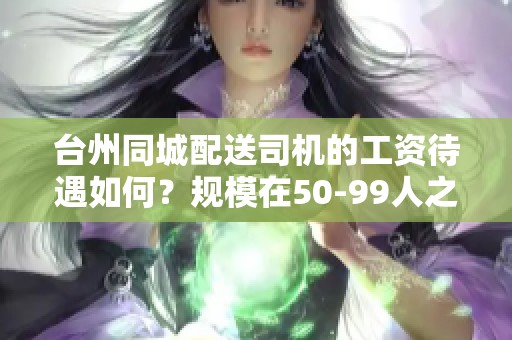 台州同城配送司机的工资待遇如何？规模在50-99人之间的情况分析