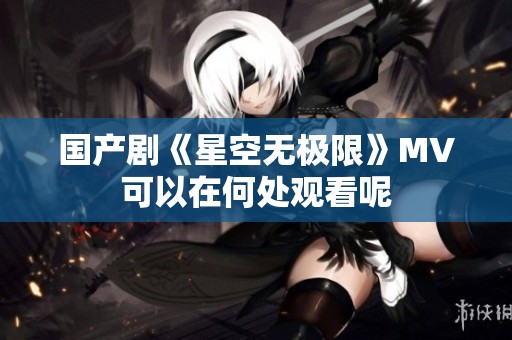国产剧《星空无极限》MV可以在何处观看呢