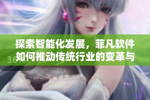 探索智能化发展，菲凡软件如何推动传统行业的变革与创新