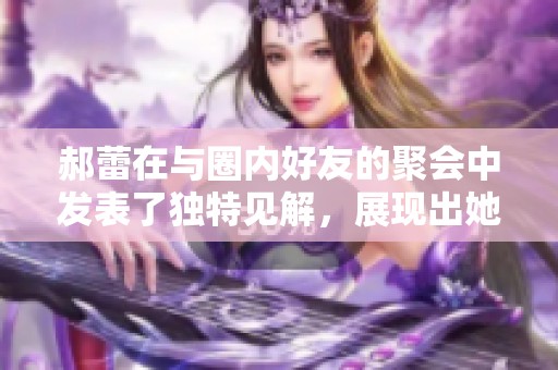 郝蕾在与圈内好友的聚会中发表了独特见解，展现出她的卓越才华与个性