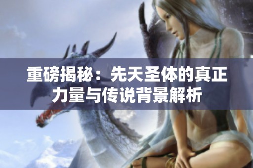 重磅揭秘：先天圣体的真正力量与传说背景解析