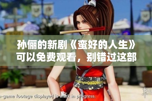 孙俪的新剧《蛮好的人生》可以免费观看，别错过这部精彩的作品！