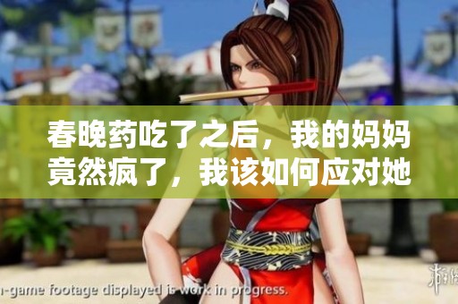 春晚药吃了之后，我的妈妈竟然疯了，我该如何应对她的状况呢