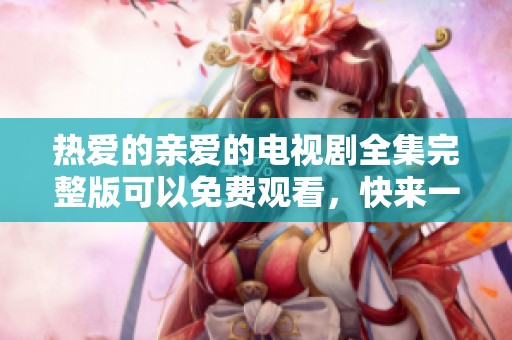 热爱的亲爱的电视剧全集完整版可以免费观看，快来一起欣赏精彩内容吧