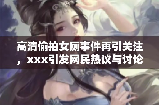 高清偷拍女厕事件再引关注，xxx引发网民热议与讨论