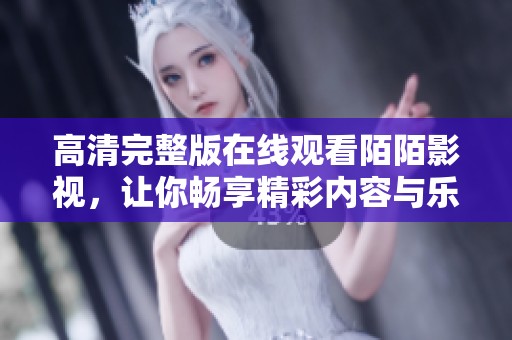 高清完整版在线观看陌陌影视，让你畅享精彩内容与乐趣