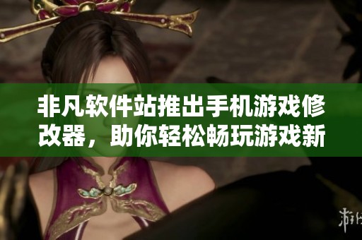 非凡软件站推出手机游戏修改器，助你轻松畅玩游戏新体验