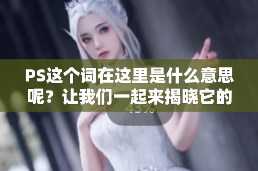 PS这个词在这里是什么意思呢？让我们一起来揭晓它的真正含义。