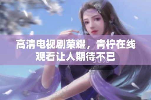 高清电视剧荣耀，青柠在线观看让人期待不已
