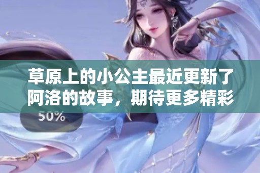 草原上的小公主最近更新了阿洛的故事，期待更多精彩内容的发布