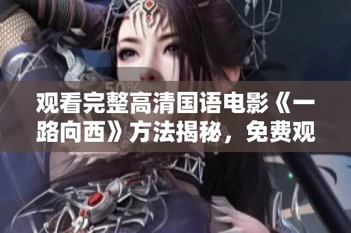 观看完整高清国语电影《一路向西》方法揭秘，免费观看轻松实现