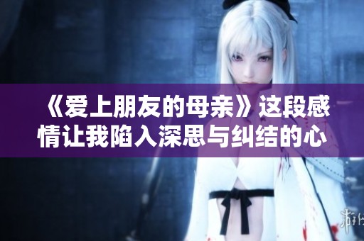 《爱上朋友的母亲》这段感情让我陷入深思与纠结的心境