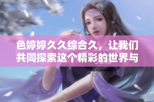 色****综合久，让我们共同探索这个精彩的世界与无限乐趣。