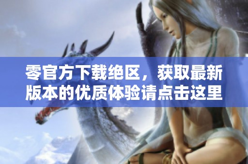 零官方下载绝区，获取最新版本的优质体验请点击这里！
