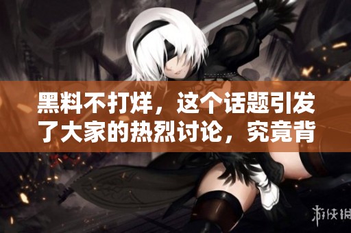黑料不打烊，这个话题引发了大家的热烈讨论，究竟背后藏着什么秘密呢
