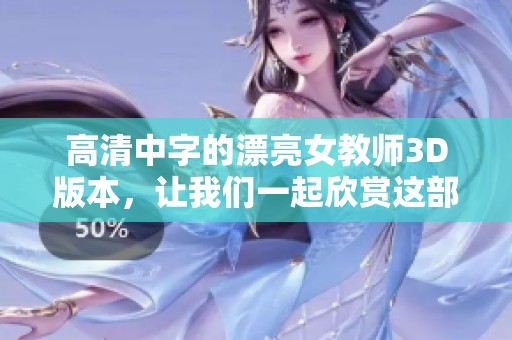 高清中字的漂亮女教师3D版本，让我们一起欣赏这部精彩影片吧