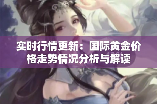 实时行情更新：国际黄金价格走势情况分析与解读