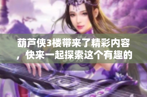 葫芦侠3楼带来了精彩内容，快来一起探索这个有趣的平台吧！