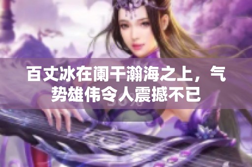 百丈冰在阑干瀚海之上，气势雄伟令人震撼不已