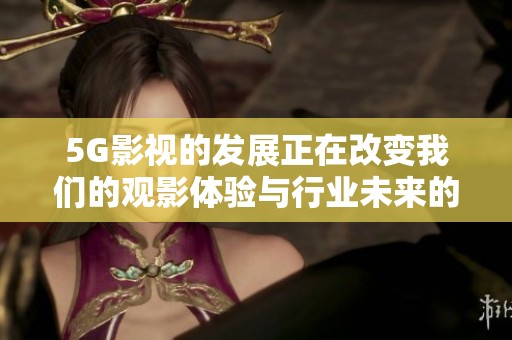 5G影视的发展正在改变我们的观影体验与行业未来的趋势。
