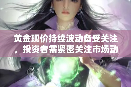 黄金现价持续波动备受关注，投资者需紧密关注市场动态