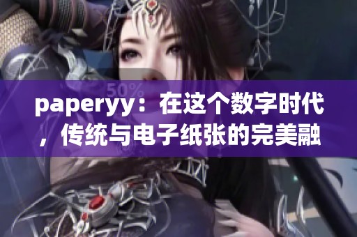 paperyy：在这个数字时代，传统与电子纸张的完美融合探索之旅