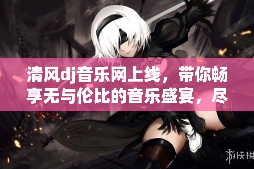 清风dj音乐网上线，带你畅享无与伦比的音乐盛宴，尽情享受音符的魅力