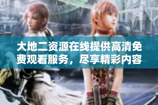 大地二资源在线提供高清免费观看服务，尽享精彩内容体验。