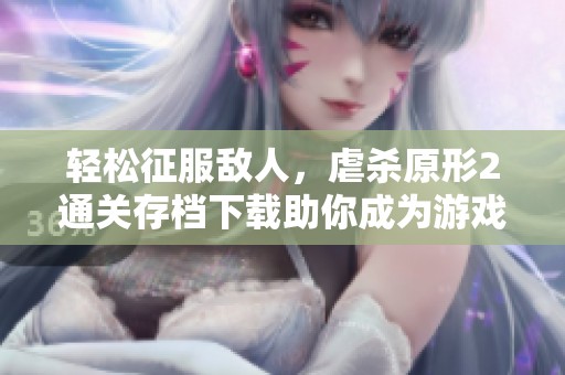 轻松征服敌人，虐杀原形2通关存档下载助你成为游戏中的无冕高手