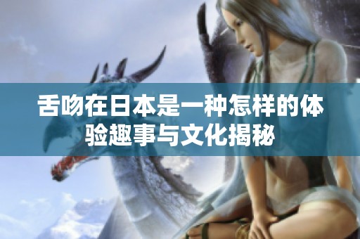 舌吻在日本是一种怎样的体验趣事与文化揭秘