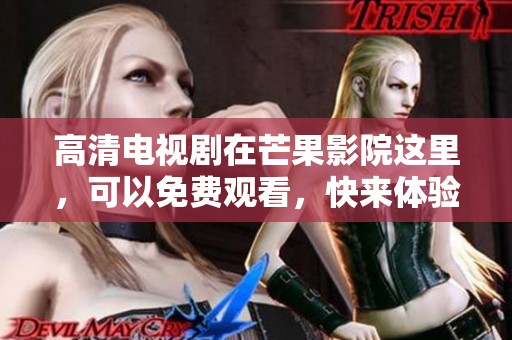 高清电视剧在芒果影院这里，可以免费观看，快来体验吧！