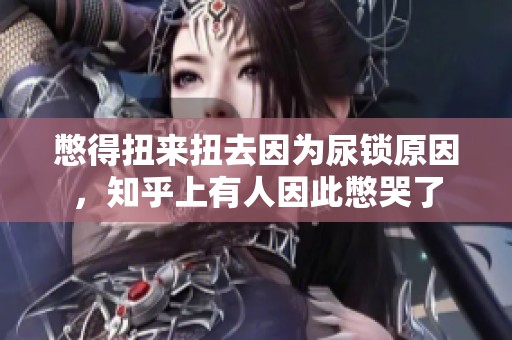 憋得扭来扭去因为尿锁原因，知乎上有人因此憋哭了