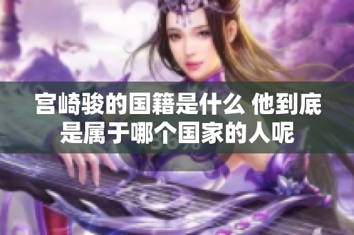 宫崎骏的国籍是什么 他到底是属于哪个国家的人呢