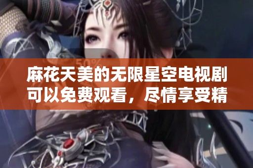 麻花天美的无限星空电视剧可以免费观看，尽情享受精彩剧情！