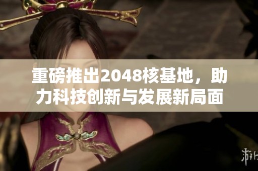 重磅推出2048核基地，助力科技创新与发展新局面