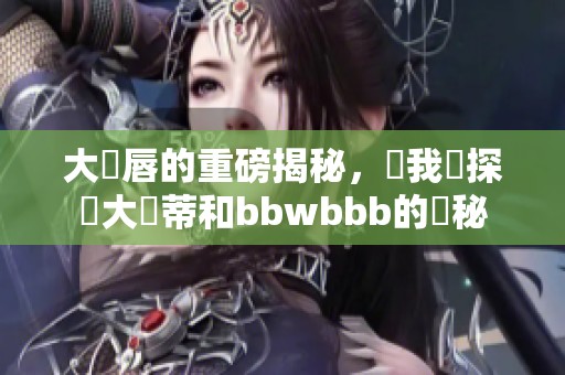 大陰唇的重磅揭秘，讓我們探討大陰蒂和bbwbbb的奧秘