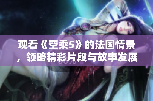 观看《空乘5》的法国情景，领略精彩片段与故事发展