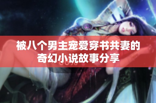 被八个男主宠爱穿书共妻的奇幻小说故事分享
