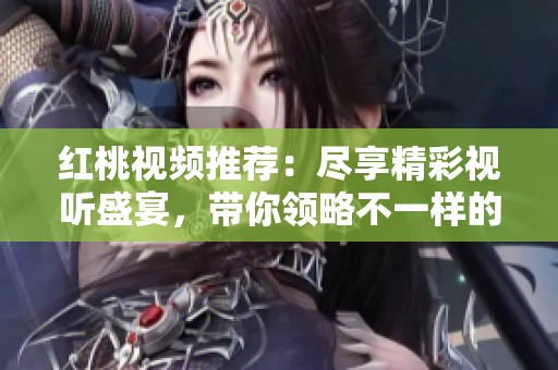红桃视频推荐：尽享精彩视听盛宴，带你领略不一样的视界体验！