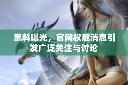 黑料曝光，官网权威消息引发广泛关注与讨论