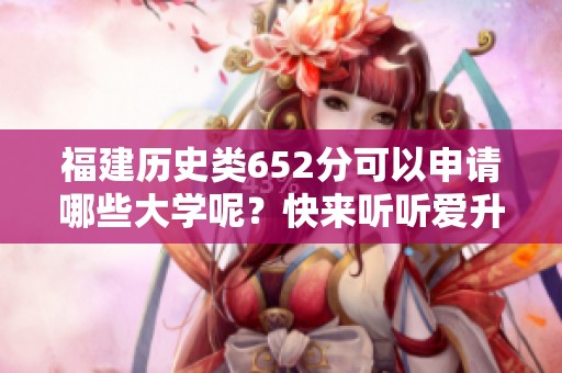 福建历史类652分可以申请哪些大学呢？快来听听爱升学网的建议！