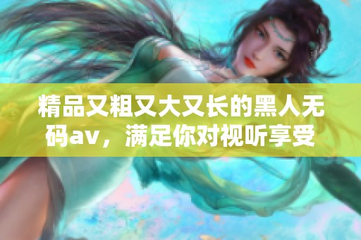 精品又粗又大又长的黑人****，满足你对视听享受的全部期待