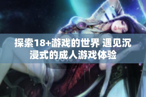 探索18+游戏的世界 遇见沉浸式的**游戏体验