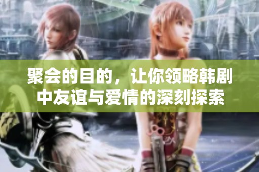 聚会的目的，让你领略韩剧中友谊与爱情的深刻探索