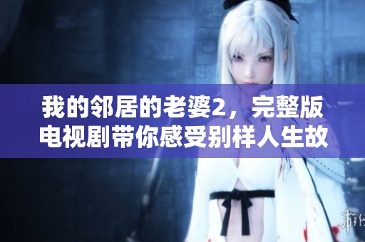 我的邻居的老婆2，完整版电视剧带你感受别样人生故事