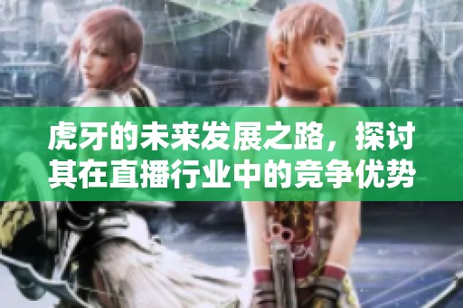 虎牙的未来发展之路，探讨其在直播行业中的竞争优势与挑战