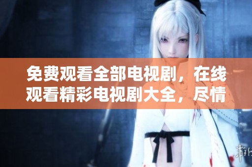 免费观看全部电视剧，在线观看精彩电视剧大全，尽情享受！